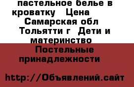 пастельное белье в кроватку › Цена ­ 500 - Самарская обл., Тольятти г. Дети и материнство » Постельные принадлежности   